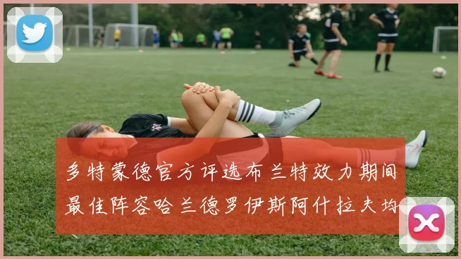 多特蒙德官方评选布兰特效力期间最佳阵容哈兰德罗伊斯阿什拉夫均入选