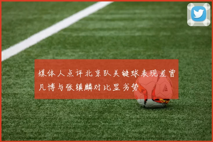 媒体人点评北京队关键球表现差曾凡博与张镇麟对比显劣势