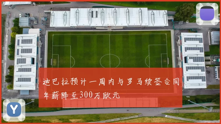 迪巴拉预计一周内与罗马续签合同年薪降至300万欧元