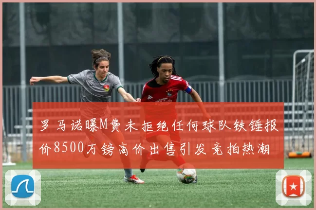 罗马诺曝M费未拒绝任何球队铁锤报价8500万镑高价出售引发竞拍热潮
