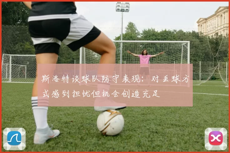 斯洛特谈球队防守表现：对丢球方式感到担忧但机会创造充足