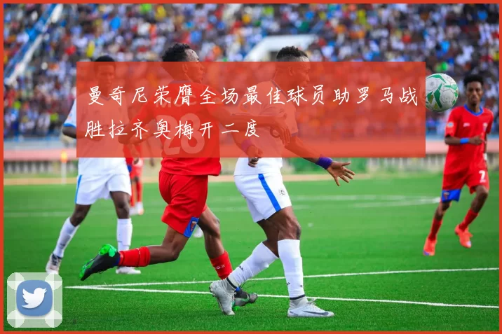 曼奇尼荣膺全场最佳球员助罗马战胜拉齐奥梅开二度