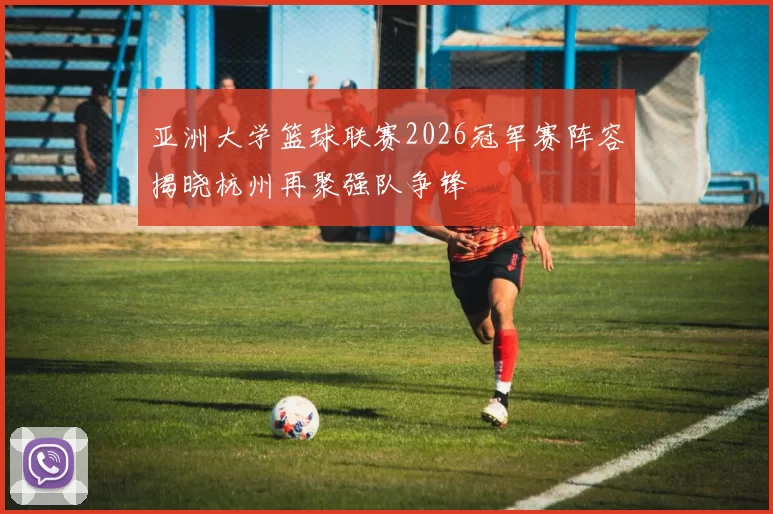 亚洲大学篮球联赛2026冠军赛阵容揭晓杭州再聚强队争锋