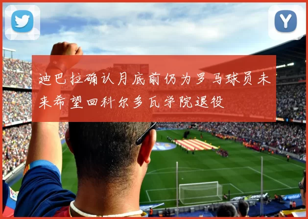迪巴拉确认月底前仍为罗马球员未来希望回科尔多瓦学院退役