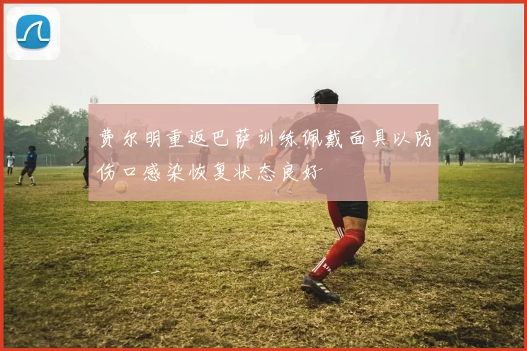 费尔明重返巴萨训练佩戴面具以防伤口感染恢复状态良好