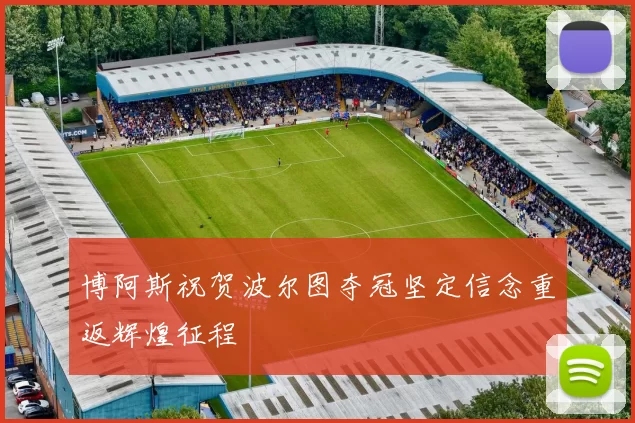 博阿斯祝贺波尔图夺冠坚定信念重返辉煌征程
