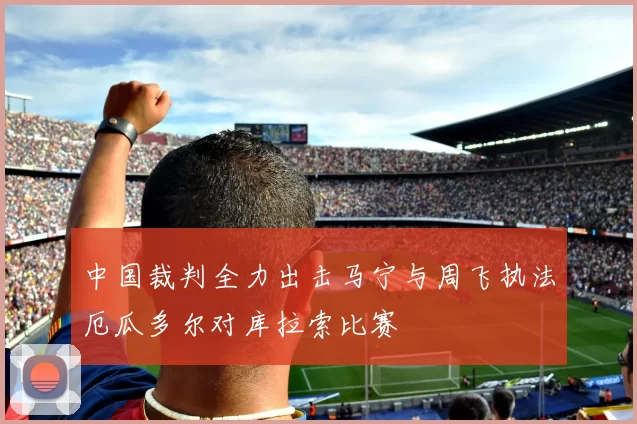 中国裁判全力出击马宁与周飞执法厄瓜多尔对库拉索比赛