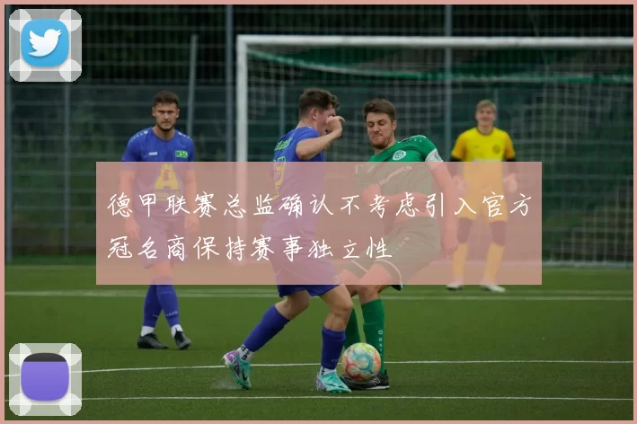 德甲联赛总监确认不考虑引入官方冠名商保持赛事独立性