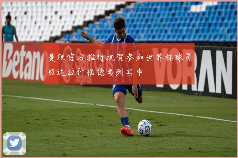 曼联官方推特祝贺参加世界杯球员好运拉什福德名列其中