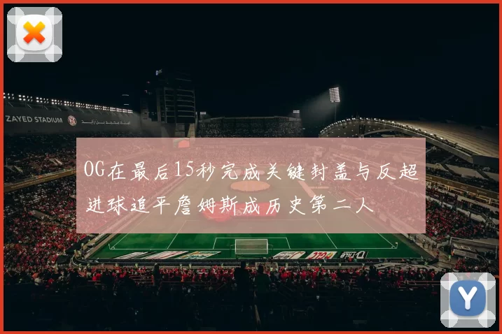 OG在最后15秒完成关键封盖与反超进球追平詹姆斯成历史第二人