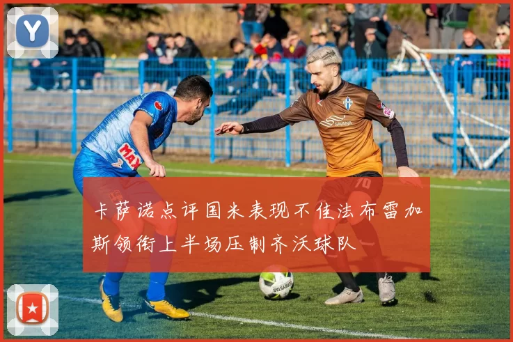 卡萨诺点评国米表现不佳法布雷加斯领衔上半场压制齐沃球队