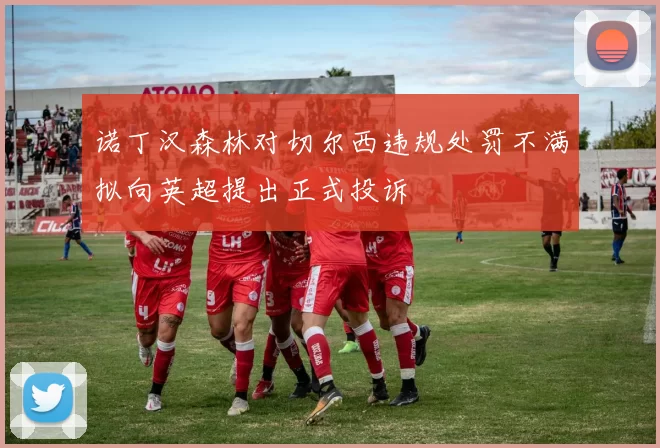 诺丁汉森林对切尔西违规处罚不满拟向英超提出正式投诉