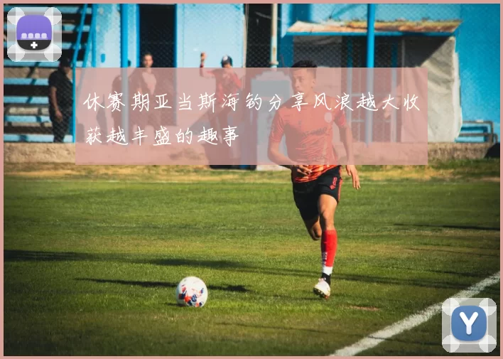 休赛期亚当斯海钓分享风浪越大收获越丰盛的趣事