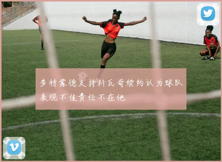 多特蒙德支持科瓦奇续约认为球队表现不佳责任不在他