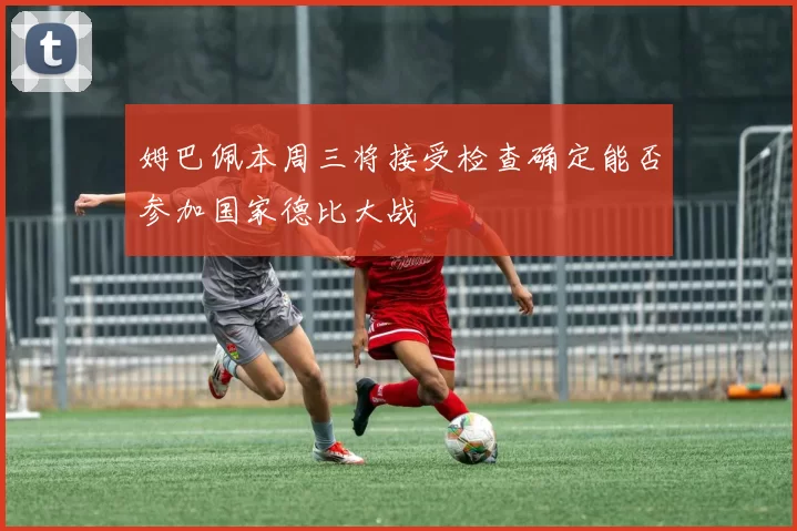 姆巴佩本周三将接受检查确定能否参加国家德比大战
