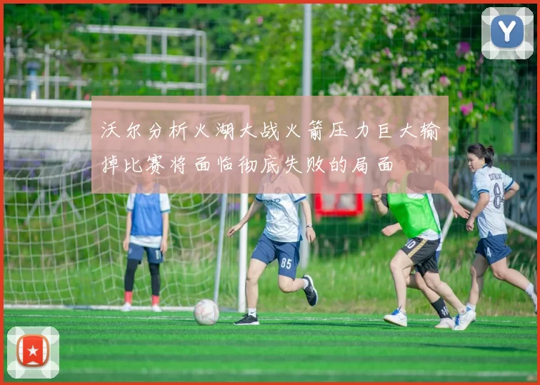 沃尔分析火湖大战火箭压力巨大输掉比赛将面临彻底失败的局面